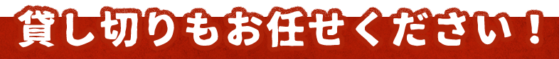 貸し切りもお任せください